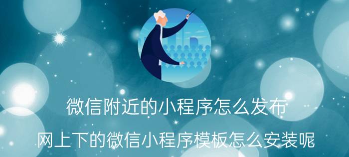 微信附近的小程序怎么发布 网上下的微信小程序模板怎么安装呢？